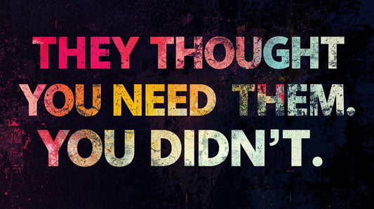 They Thought You Needed Them. You Didn't.